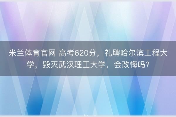 米兰体育官网 高考620分，礼聘哈尔滨工程大学，毁灭武汉理工大学，会改悔吗？