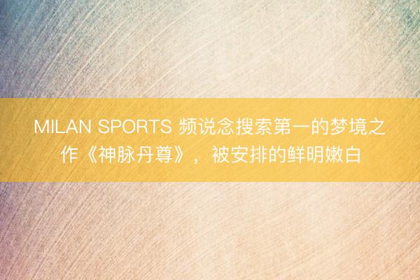 MILAN SPORTS 频说念搜索第一的梦境之作《神脉丹尊》，被安排的鲜明嫩白