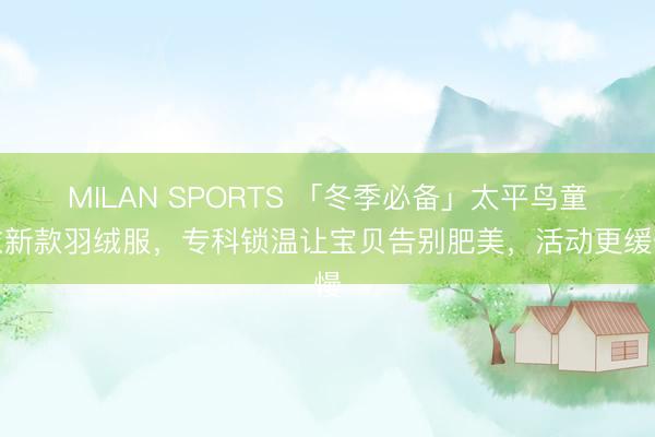 MILAN SPORTS 「冬季必备」太平鸟童衣新款羽绒服，专科锁温让宝贝告别肥美，活动更缓慢