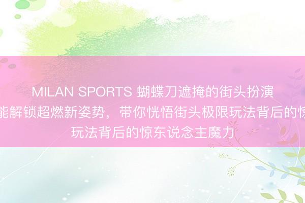 MILAN SPORTS 蝴蝶刀遮掩的街头扮演密码：为何它能解锁超燃新姿势，带你恍悟街头极限玩法背后的惊东说念主魔力
