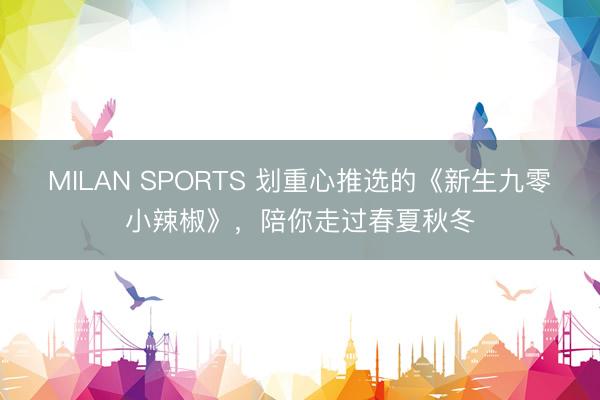 MILAN SPORTS 划重心推选的《新生九零小辣椒》，陪你走过春夏秋冬