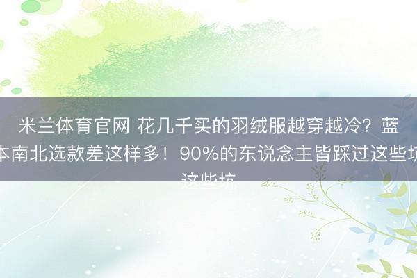 米兰体育官网 花几千买的羽绒服越穿越冷？蓝本南北选款差这样多！90%的东说念主皆踩过这些坑