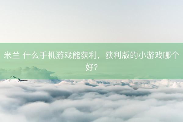 米兰 什么手机游戏能获利，获利版的小游戏哪个好？