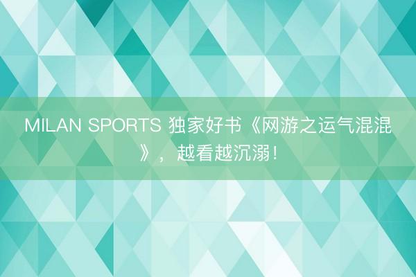 MILAN SPORTS 独家好书《网游之运气混混》，越看越沉溺！