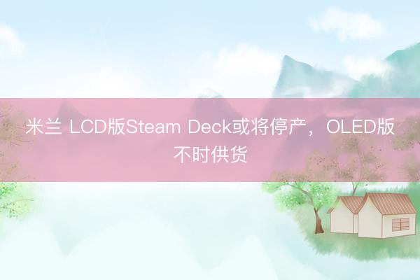 米兰 LCD版Steam Deck或将停产，OLED版不时供货