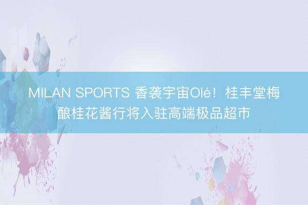 MILAN SPORTS 香袭宇宙Olé!桂丰堂梅酿桂花酱行将入驻高端极品超市