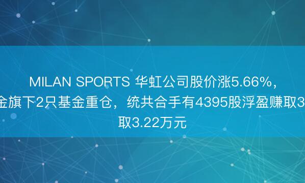 MILAN SPORTS 华虹公司股价涨5.66%,时尚基金旗下2只基金重仓,统共合手有4395股浮盈赚取3.22万元