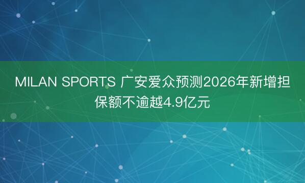 MILAN SPORTS 广安爱众预测2026年新增担保额不逾越4.9亿元