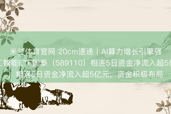 米兰体育官网 20cm速递|AI算力增长引擎强势,科创东说念主工智能ETF国泰(589110)相连5日资金净流入超5亿元,资金积极布局