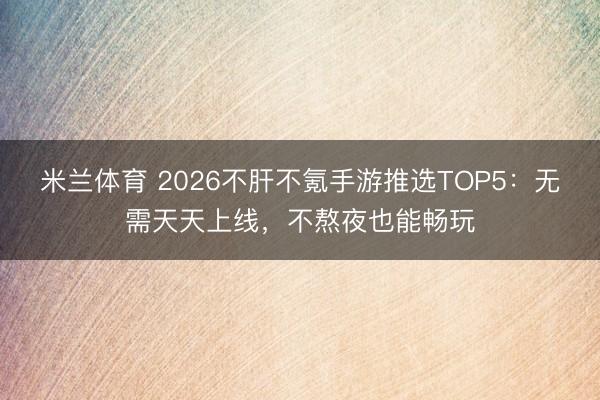 米兰体育 2026不肝不氪手游推选TOP5:无需天天上线,不熬夜也能畅玩