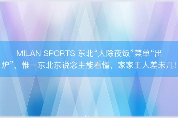 MILAN SPORTS 东北“大除夜饭”菜单“出炉”,惟一东北东说念主能看懂,家家王人差未几!