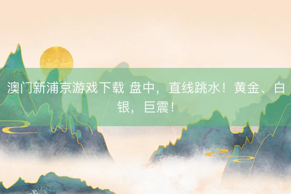 澳门新浦京游戏下载 盘中，直线跳水！黄金、白银，巨震！