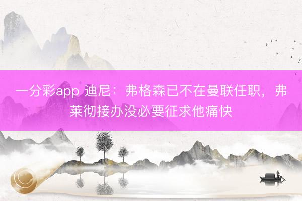 一分彩app 迪尼：弗格森已不在曼联任职，弗莱彻接办没必要征求他痛快