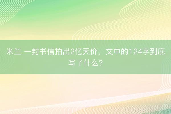 米兰 一封书信拍出2亿天价，文中的124字到底写了什么？