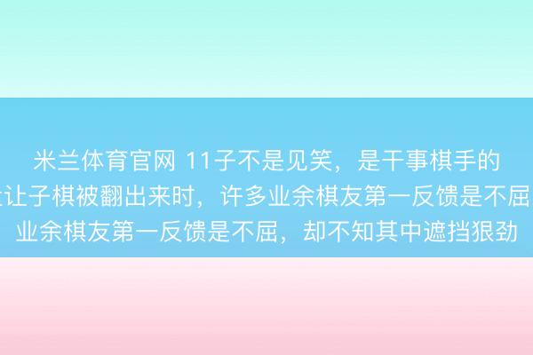 米兰体育官网 11子不是见笑，是干事棋手的另一张底牌，畴昔那盘让子棋被翻出来时，许多业余棋友第一反馈是不屈，却不知其中遮挡狠劲