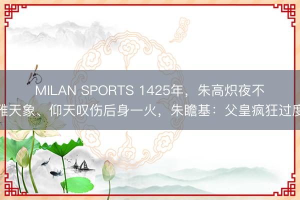 MILAN SPORTS 1425年，朱高炽夜不雅天象、仰天叹伤后身一火，朱瞻基：父皇疯狂过度