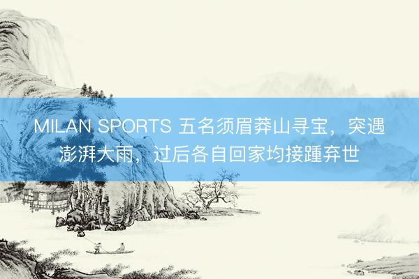 MILAN SPORTS 五名须眉莽山寻宝，突遇澎湃大雨，过后各自回家均接踵弃世