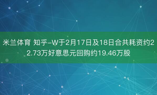 米兰体育 知乎-W于2月17日及18日合共耗资约22.73万好意思元回购约19.46万股