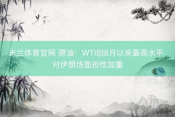 米兰体育官网 原油：WTI创8月以来最高水平 对伊朗场面担忧加重