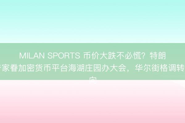 MILAN SPORTS 币价大跌不必慌？特朗普家眷加密货币平台海湖庄园办大会，华尔街格调转向