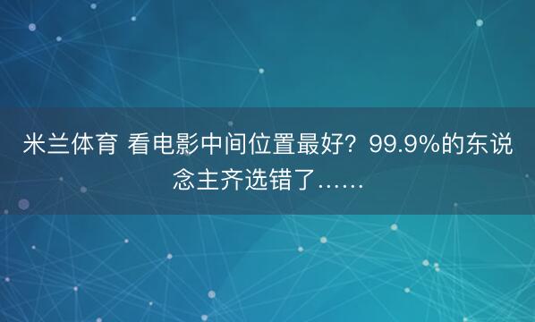 米兰体育 看电影中间位置最好?99.9%的东说念主齐选错了……