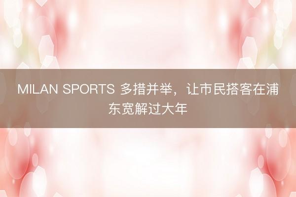 MILAN SPORTS 多措并举,让市民搭客在浦东宽解过大年