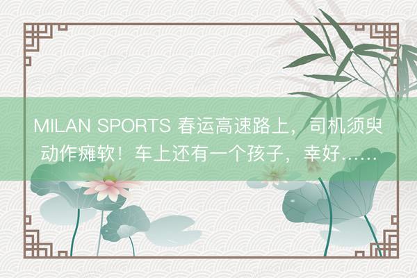 MILAN SPORTS 春运高速路上，司机须臾动作瘫软！车上还有一个孩子，幸好……