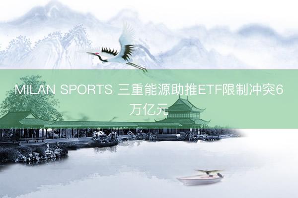 MILAN SPORTS 三重能源助推ETF限制冲突6万亿元