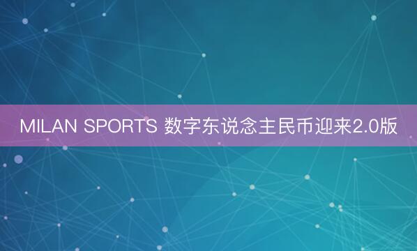 MILAN SPORTS 数字东说念主民币迎来2.0版