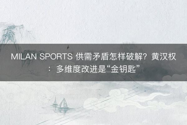 MILAN SPORTS 供需矛盾怎样破解?黄汉权:多维度改进是“金钥匙”