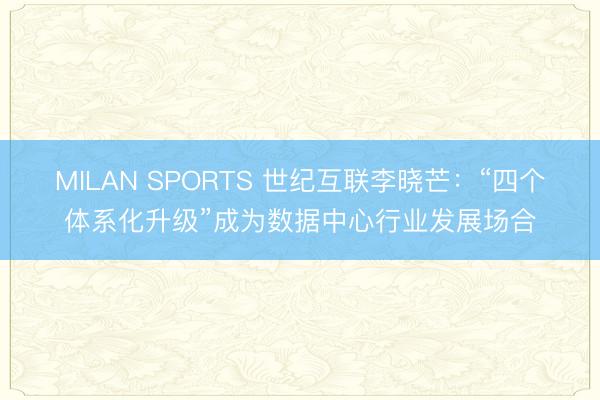 MILAN SPORTS 世纪互联李晓芒:“四个体系化升级”成为数据中心行业发展场合