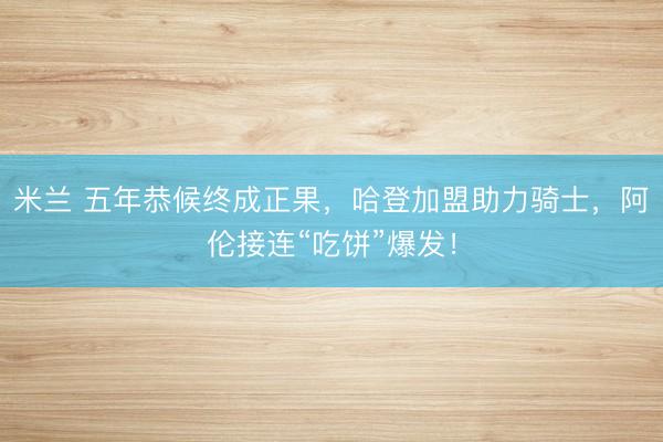 米兰 五年恭候终成正果,哈登加盟助力骑士,阿伦接连“吃饼”爆发!