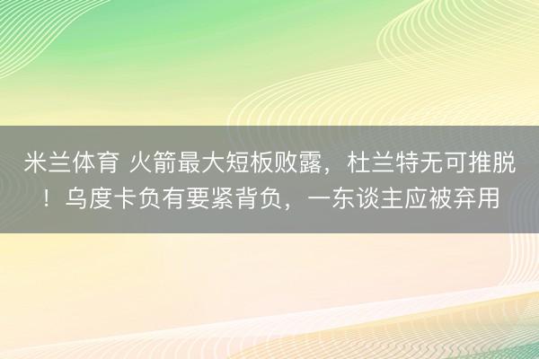 米兰体育 火箭最大短板败露,杜兰特无可推脱!乌度卡负有要紧背负,一东谈主应被弃用