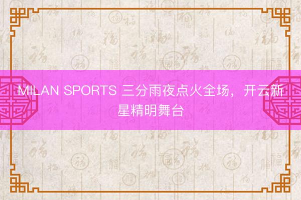 MILAN SPORTS 三分雨夜点火全场，开云新星精明舞台
