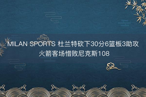 MILAN SPORTS 杜兰特砍下30分6篮板3助攻 火箭客场惜败尼克斯108