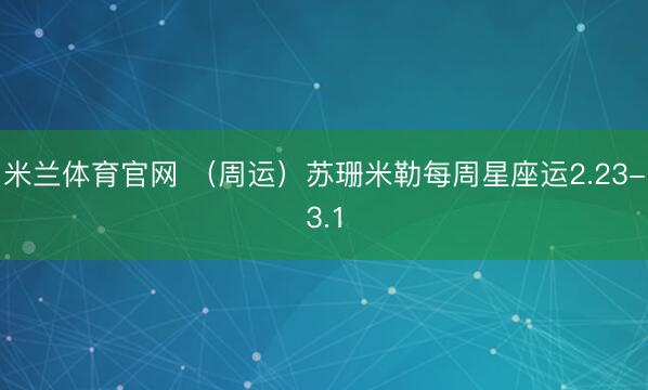 米兰体育官网 （周运）苏珊米勒每周星座运2.23-3.1