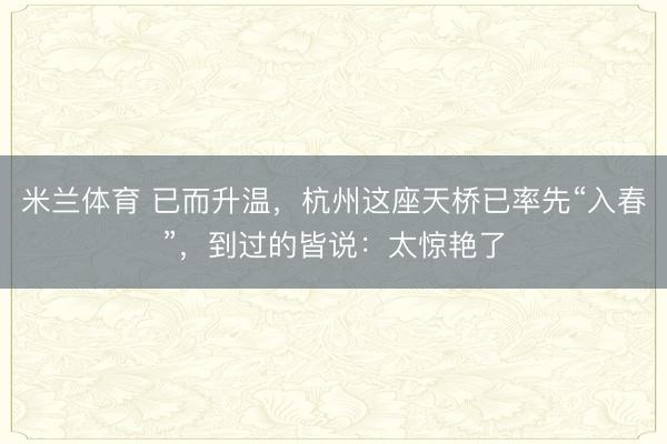 米兰体育 已而升温，杭州这座天桥已率先“入春”，到过的皆说：太惊艳了