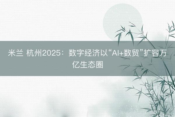 米兰 杭州2025：数字经济以“AI+数贸”扩容万亿生态圈