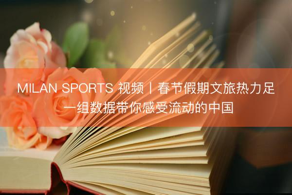 MILAN SPORTS 视频丨春节假期文旅热力足 一组数据带你感受流动的中国