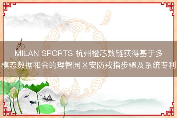 MILAN SPORTS 杭州橙芯数链获得基于多模态数据和会的理智园区安防戒指步骤及系统专利