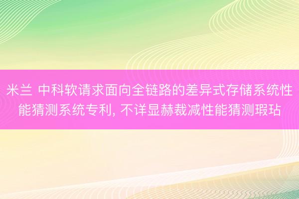 米兰 中科软请求面向全链路的差异式存储系统性能猜测系统专利， 不详显赫裁减性能猜测瑕玷