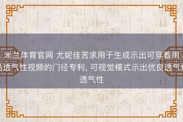 米兰体育官网 尤妮佳苦求用于生成示出可穿着用品透气性视频的门径专利， 可视觉模式示出优良透气性