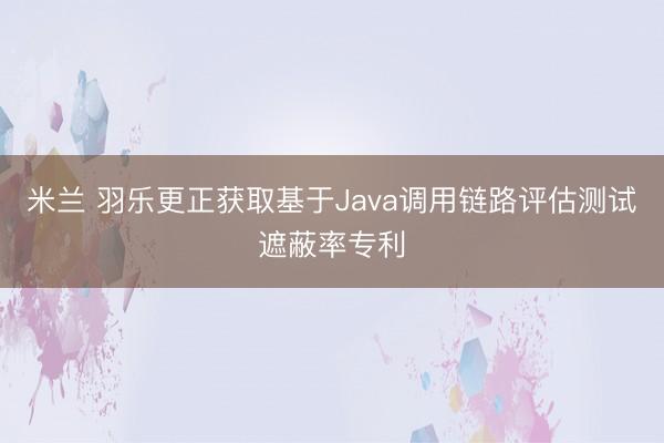 米兰 羽乐更正获取基于Java调用链路评估测试遮蔽率专利