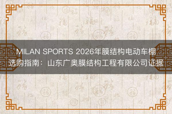 MILAN SPORTS 2026年膜结构电动车棚选购指南:山东广奥膜结构工程有限公司证据