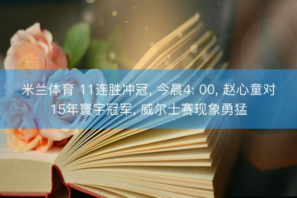 米兰体育 11连胜冲冠, 今晨4: 00, 赵心童对15年寰宇冠军, 威尔士赛现象勇猛