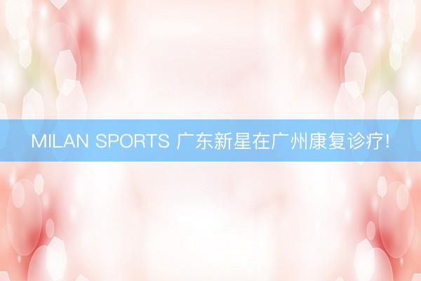 MILAN SPORTS 广东新星在广州康复诊疗!