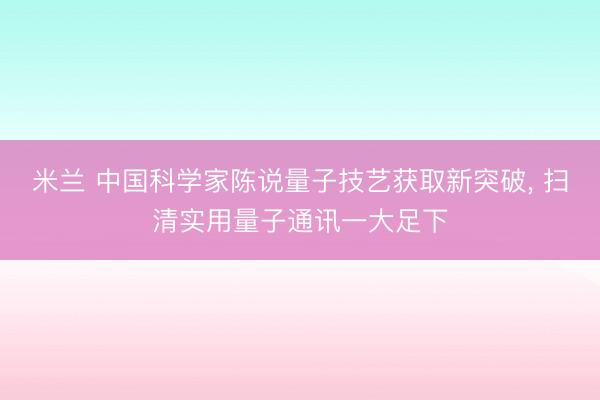 米兰 中国科学家陈说量子技艺获取新突破, 扫清实用量子通讯一大足下