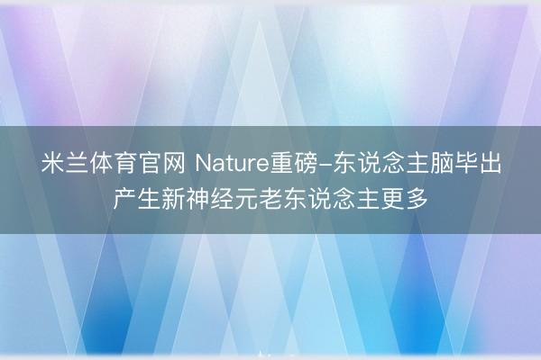 米兰体育官网 Nature重磅-东说念主脑毕出产生新神经元老东说念主更多