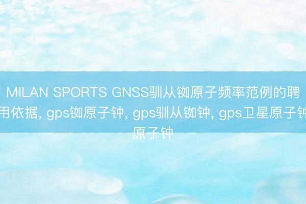 MILAN SPORTS GNSS驯从铷原子频率范例的聘用依据， gps铷原子钟， gps驯从铷钟， gps卫星原子钟