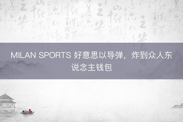 MILAN SPORTS 好意思以导弹，炸到众人东说念主钱包